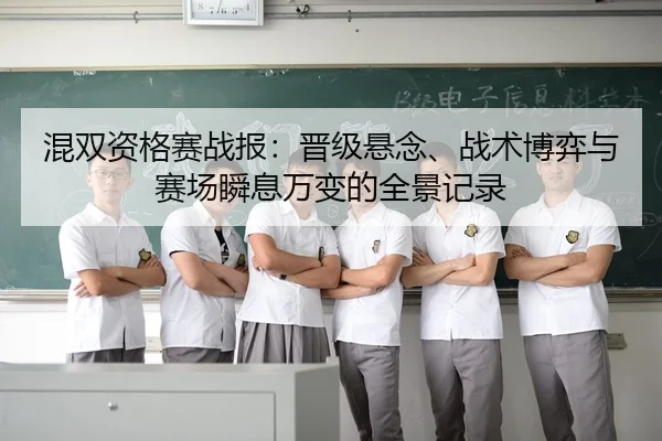 混双资格赛战报：晋级悬念、战术博弈与赛场瞬息万变的全景记录