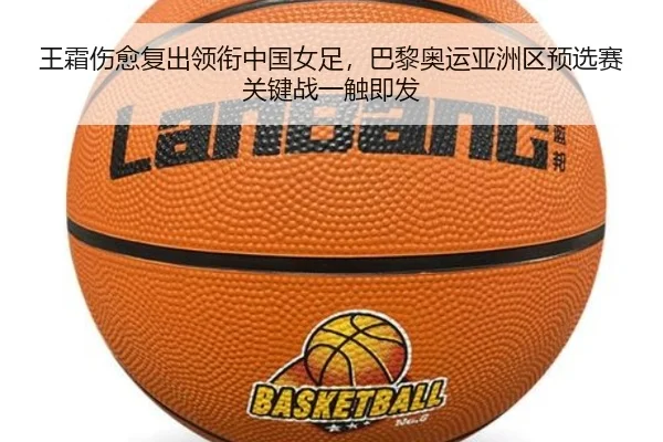王霜伤愈复出领衔中国女足，巴黎奥运亚洲区预选赛关键战一触即发